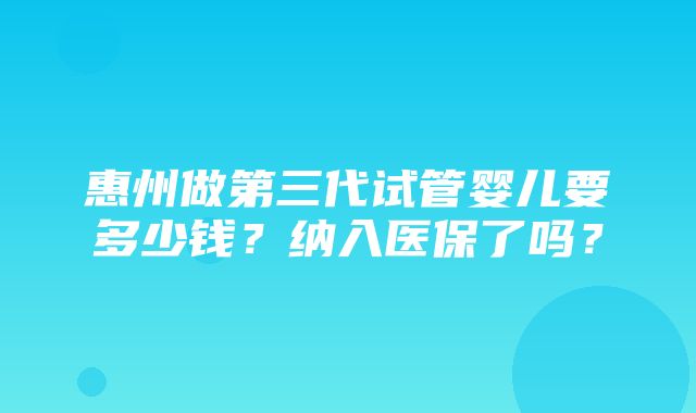 惠州做第三代试管婴儿要多少钱？纳入医保了吗？