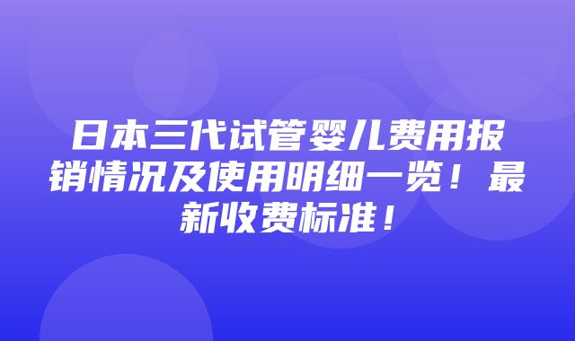 日本三代试管婴儿费用报销情况及使用明细一览！最新收费标准！