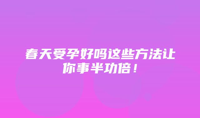 春天受孕好吗这些方法让你事半功倍！