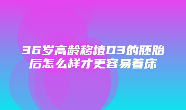 36岁高龄移植D3的胚胎后怎么样才更容易着床