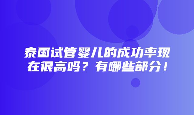 泰国试管婴儿的成功率现在很高吗？有哪些部分！