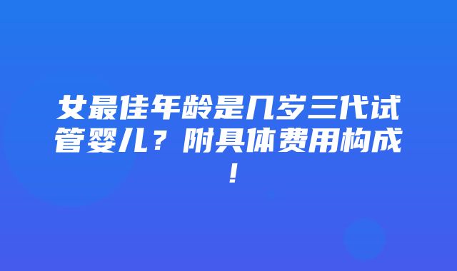 女最佳年龄是几岁三代试管婴儿？附具体费用构成！