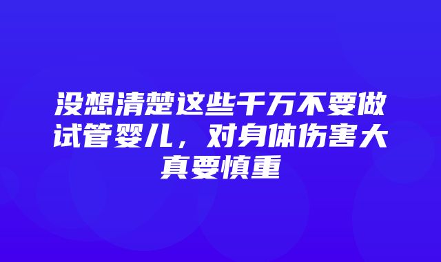 没想清楚这些千万不要做试管婴儿，对身体伤害大真要慎重