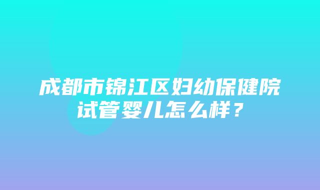 成都市锦江区妇幼保健院试管婴儿怎么样？