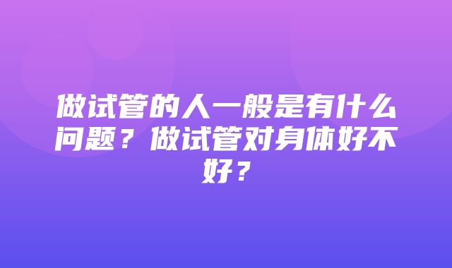 做试管的人一般是有什么问题？做试管对身体好不好？