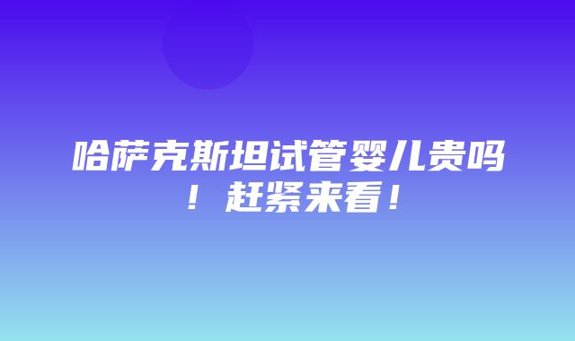 哈萨克斯坦试管婴儿贵吗！赶紧来看！