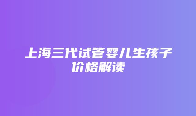 上海三代试管婴儿生孩子价格解读