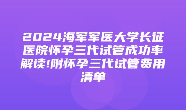 2024海军军医大学长征医院怀孕三代试管成功率解读!附怀孕三代试管费用清单