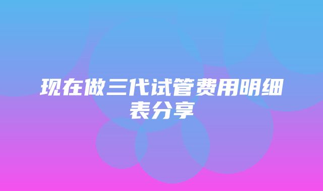 现在做三代试管费用明细表分享