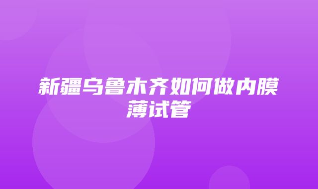 新疆乌鲁木齐如何做内膜薄试管