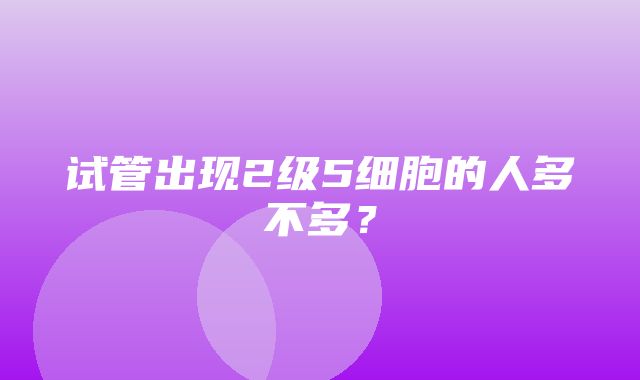 试管出现2级5细胞的人多不多？