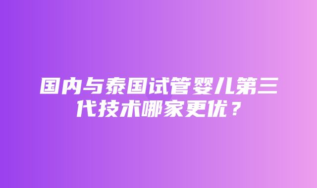 国内与泰国试管婴儿第三代技术哪家更优？