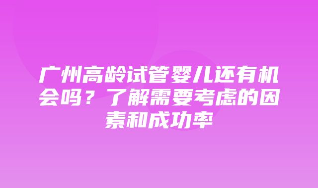 广州高龄试管婴儿还有机会吗？了解需要考虑的因素和成功率