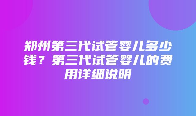 郑州第三代试管婴儿多少钱？第三代试管婴儿的费用详细说明