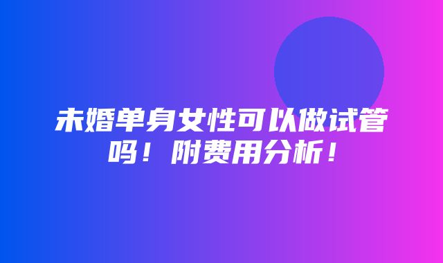 未婚单身女性可以做试管吗！附费用分析！