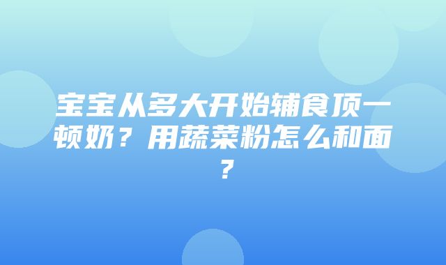 宝宝从多大开始辅食顶一顿奶？用蔬菜粉怎么和面？