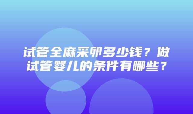 试管全麻采卵多少钱？做试管婴儿的条件有哪些？