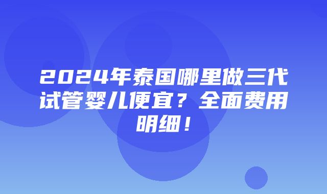 2024年泰国哪里做三代试管婴儿便宜？全面费用明细！