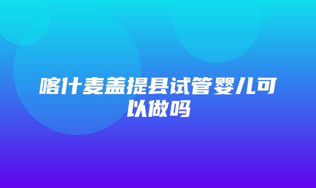 喀什麦盖提县试管婴儿可以做吗