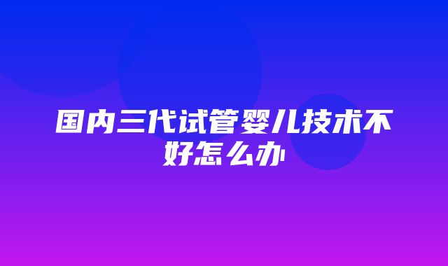 国内三代试管婴儿技术不好怎么办