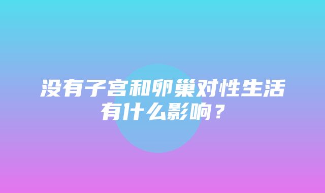 没有子宫和卵巢对性生活有什么影响？