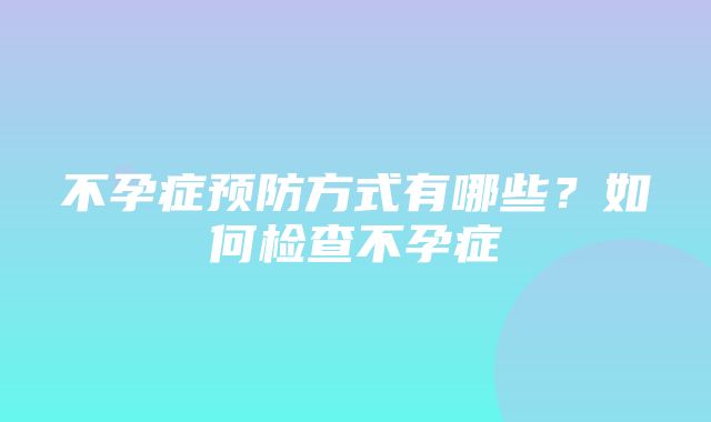 不孕症预防方式有哪些？如何检查不孕症