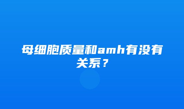 母细胞质量和amh有没有关系？