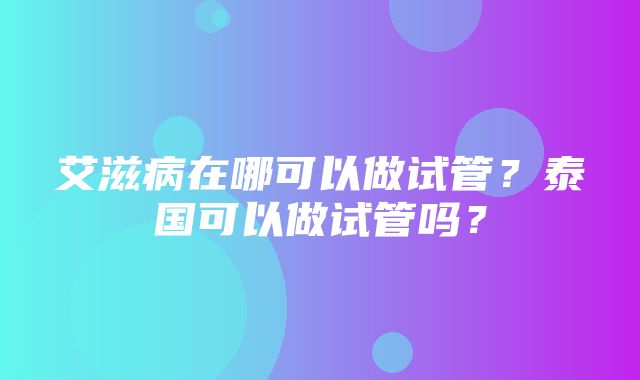 艾滋病在哪可以做试管？泰国可以做试管吗？