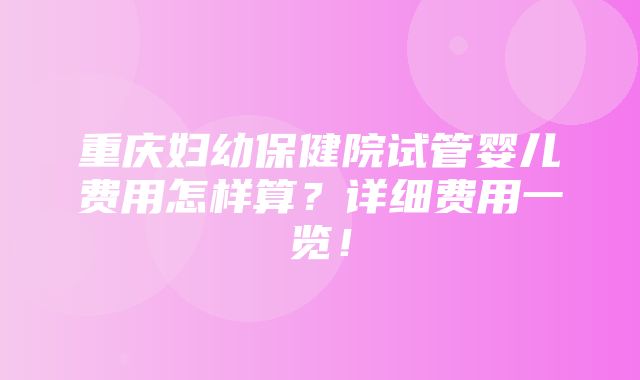 重庆妇幼保健院试管婴儿费用怎样算？详细费用一览！