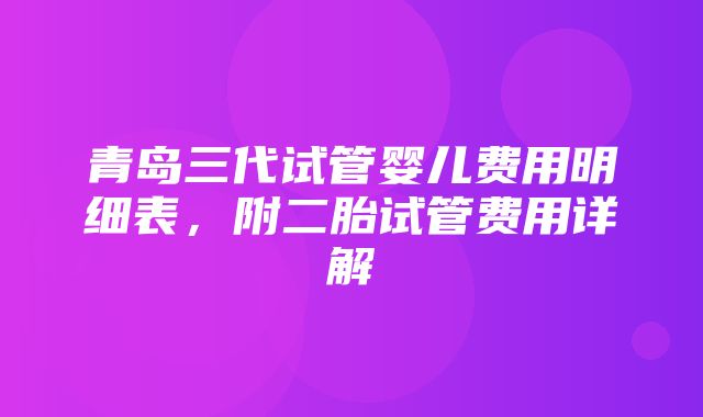 青岛三代试管婴儿费用明细表，附二胎试管费用详解