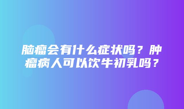 脑瘤会有什么症状吗？肿瘤病人可以饮牛初乳吗？