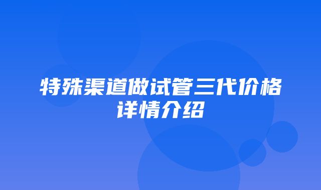 特殊渠道做试管三代价格详情介绍