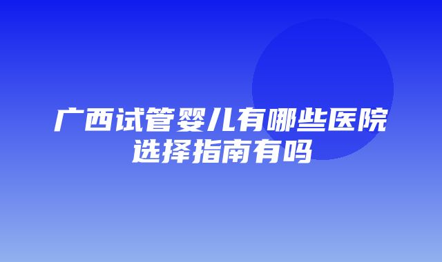 广西试管婴儿有哪些医院选择指南有吗