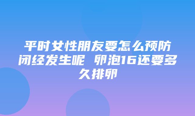 平时女性朋友要怎么预防闭经发生呢 卵泡16还要多久排卵