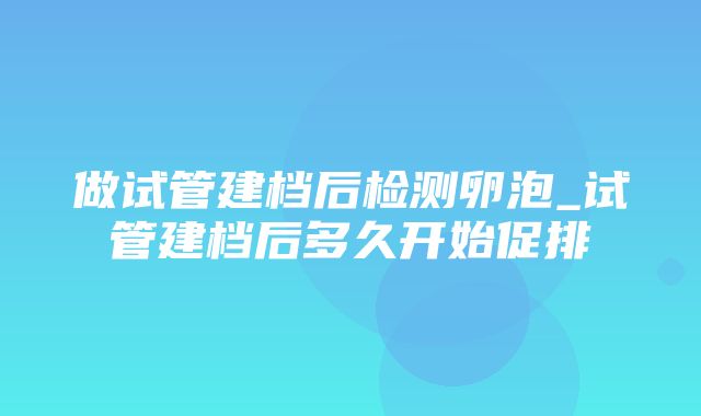 做试管建档后检测卵泡_试管建档后多久开始促排