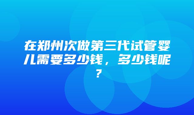 在郑州次做第三代试管婴儿需要多少钱，多少钱呢？