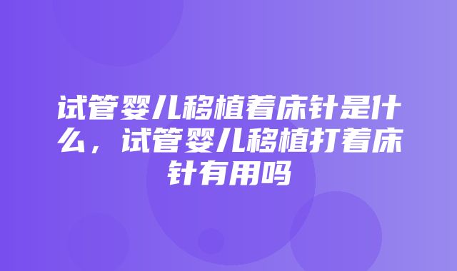 试管婴儿移植着床针是什么，试管婴儿移植打着床针有用吗