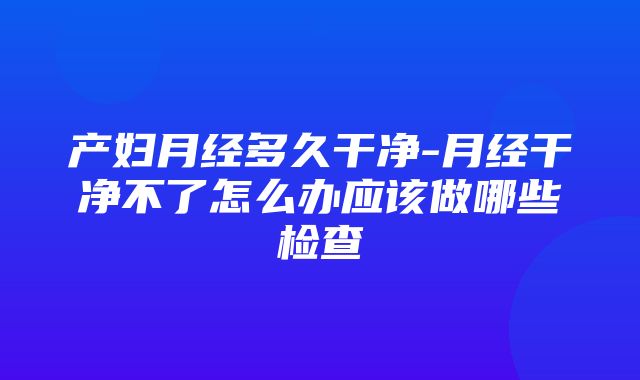 产妇月经多久干净-月经干净不了怎么办应该做哪些检查