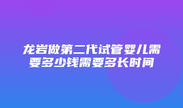 龙岩做第二代试管婴儿需要多少钱需要多长时间