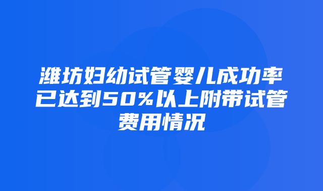 潍坊妇幼试管婴儿成功率已达到50%以上附带试管费用情况