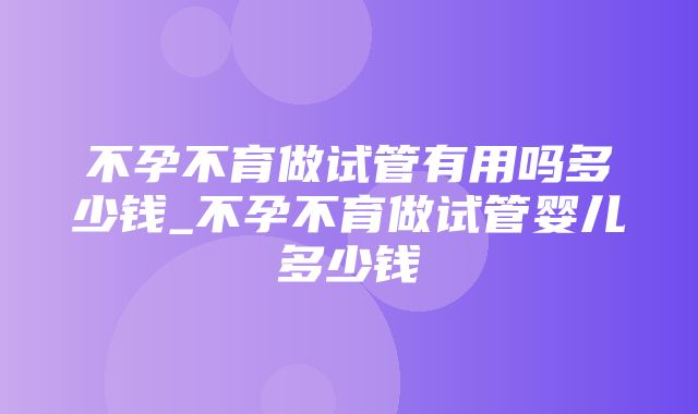 不孕不育做试管有用吗多少钱_不孕不育做试管婴儿多少钱