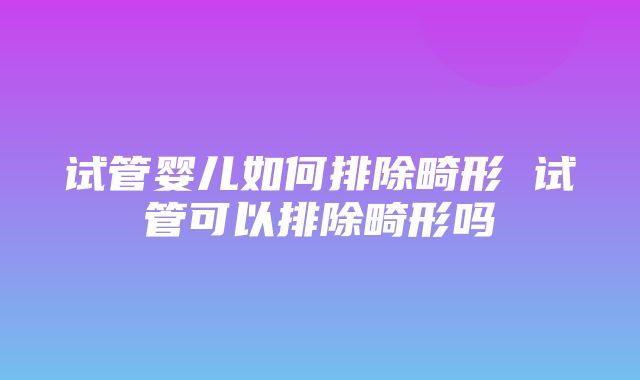 试管婴儿如何排除畸形 试管可以排除畸形吗