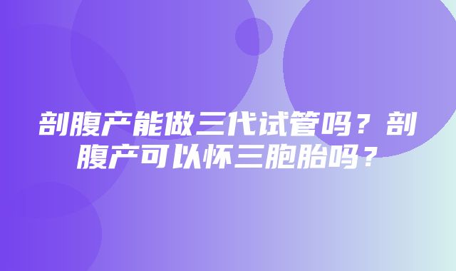 剖腹产能做三代试管吗？剖腹产可以怀三胞胎吗？