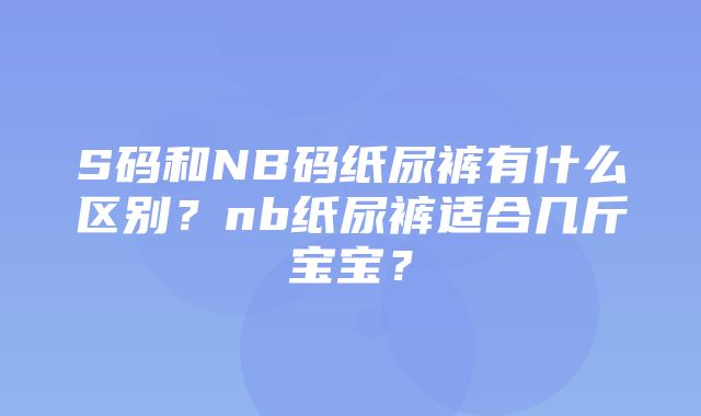 S码和NB码纸尿裤有什么区别？nb纸尿裤适合几斤宝宝？