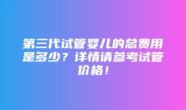 第三代试管婴儿的总费用是多少？详情请参考试管价格！