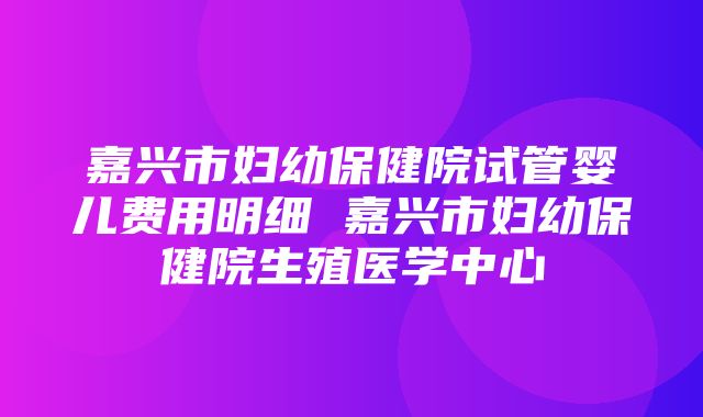 嘉兴市妇幼保健院试管婴儿费用明细 嘉兴市妇幼保健院生殖医学中心