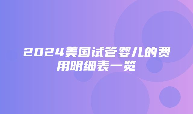 2024美国试管婴儿的费用明细表一览