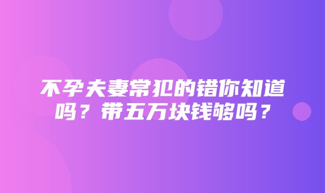 不孕夫妻常犯的错你知道吗？带五万块钱够吗？