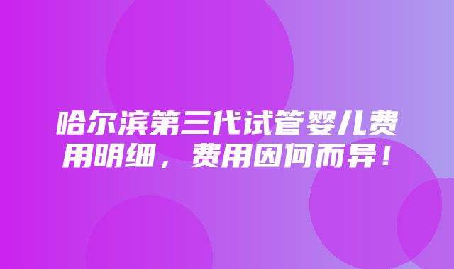 哈尔滨第三代试管婴儿费用明细，费用因何而异！