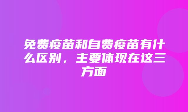 免费疫苗和自费疫苗有什么区别，主要体现在这三方面